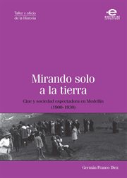 Mirando solo a la tierra : cine y sociedad espectadora en Medellín (1900-1930) cover image
