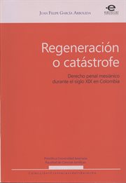 Regeneración o catástrofe. Derecho penal mesiánico durante el siglo XIX en Colombia cover image