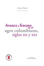 Avance y fracaso en el agro colombiano, siglos XX y XXI = : Progess and failure in Colombia agriculture, 20th and 21st centuries cover image
