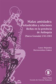 Malas amistades: infanticidios y relaciones ilícitas en la provincia de antioquia. (Nueva Granada) 1765-1803 cover image