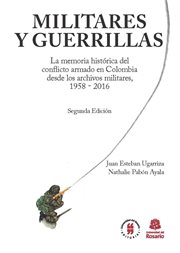 Militares y guerrillas : la memoria histórica del conflicto armado en Colombia desde los archivos militares, 1958-2016 cover image