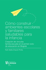Cómo Construir Ambientes Escolares y Familiares Saludables para la Infancia : Creación de Vínculos Familia-Escuela en el Primer Ciclo de Educación en Bogotá cover image
