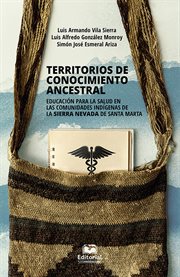 Territorios de conocimiento ancestral : educacion para la salud en las comunidades indigenas de la Sierra Nevada de Santa Marta cover image