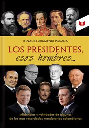 Los presidentes, esos hombres... : infidencias y veleidades de algunos de los más recordados mandatarios colombianos cover image