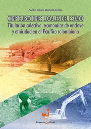 Configuraciones locales del Estado : Titulación colectiva, economías de enclave y etnicidad en el Pacífico Colombiano cover image