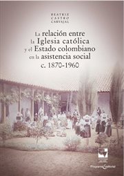 La relación entre la Iglesia católica y el Estado colombiano en la asistencia social c. 1870-1960 cover image
