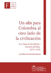 Un edén para Colombia al otro lado de la civilización : Los Llanos de San Martín o Territorio del Meta, 1870-1930 cover image
