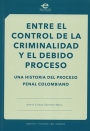 Entre el control de la criminalidad y el debido proceso. Una historia del proceso penal colombiano cover image