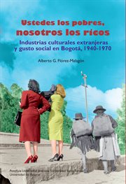 Ustedes los pobres, nosotros los ricos : industrias culturales extranjeras y gusto social en Bogotá, 1940-1970 cover image