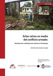 Echar raíces en medio del conflicto armado : resistencias cotidianas de colonos en Putumayo cover image