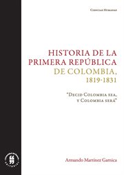 Historia de la primera república de colombia, 1819-1831. "Decid Colombia sea, y Colombia será" cover image