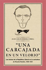 "Una carcajada en un velorio" : los inicios de la republica liberal en la caricatura de Ricardo Rendon, 1930-1931 cover image