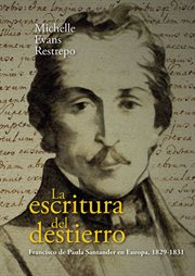 La Escritura Del Destierro : Francisco de Paula Santander en Europa, 1829-1831 cover image