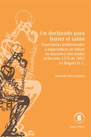 Un Doctorado para Barrer el Salón : Trayectorias Profesionales y Expectativas de Futuro de Docentes Vinculados Al Decreto 1278 de 2002 en Bogotá D. C cover image