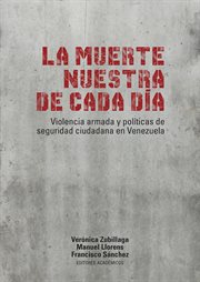 La Muerte Nuestra de Cada Día : Violencia Armada y Políticas de Seguridad Ciudadana en Venezuela cover image