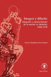 Imagen y difunto : fotografia y representacion de la muerte en Medellin, 1880-1930 cover image