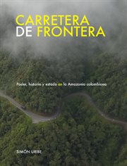 Carretera de frontera : poder, historia y estado en la Amazonia colombiana cover image