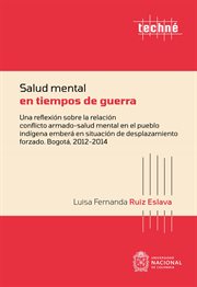Salud mental en tiempos de guerra : una reflexión sobre la relación conflicto armado-salud mental en el pueblo indígena emberá en situación de desplazamiento forzado : Bogotá, 2012-2014 cover image