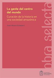 La gente del centro del mundo : curación de la historia en una sociedad amazónica cover image