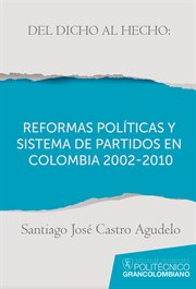 Del dicho al hecho : reformas políticas y sistema de partidos en Colombia 2002-2010 : transformaciones en el sistema de partidos en Colombia a partir de las reformas políticas de 2003 y 2009 y la reelección presidencial cover image