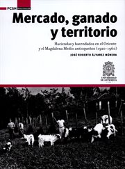 Mercado, ganado y territorio:. Haciendas y hacendados en el Oriente y el Magdalena Medio antioqueños (1920-1960) cover image