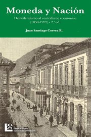 Moneda y nación : del federalismo al centralismo económico (1850-1922) cover image