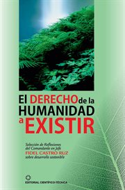 El derecho de la humanidad a existir : Selección De Reflexiones Del Comandante En Jefe Fidel Castro Sobre El Desarrollo Sostenible cover image