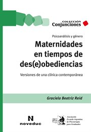 Maternidades en tiempos de des(e)obediencias : psicoanálisis y género : versiones de una clínica contemporánea cover image
