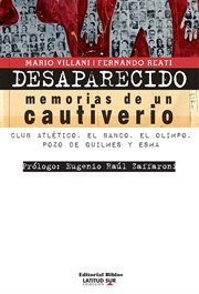 Desaparecido: memorias de un cautiverio : Club Atlético, el Banco, el Olimpo, Pozo de Quilmes y ESMA cover image