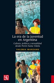 La era de la juventud en Argentina : cultura, política, y sexualidad desde Perón hasta Videla cover image