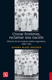 Cruzar fronteras, reclamar una nacion : historia de las mujeres judias argentinas, 1880-1955 cover image