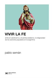 Vivir la fe : entre el Catolicismo y el Pentecostalismo, la religiosidad de los sectores populares en la Argentina cover image