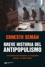 Breve historia del antipopulismo. Los intentos por domesticar a la Argentina plebeya, de 1810 a Macri cover image