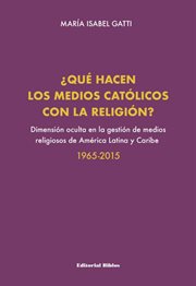 ¿Qué hacen los medios católicos con la religión? : Dimensión oculta en la gestión de medios religiosos de América Latina y Caribe, 1965-2015 cover image