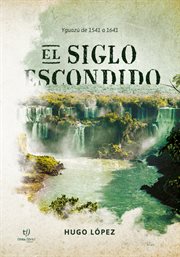 El siglo escondido : Yguazú de 1541 a 1641 cover image