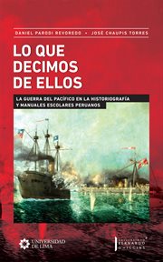 Lo que decimos de ellos : la Guerra del Pacífico en la historiografía y manuales escolares peruanos cover image