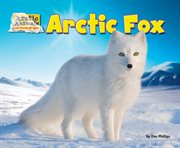 Arctic Fox : Arctic Animals: Life Outside the Igloo cover image