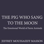 The Pig Who Sang to the Moon : The Emotional World of Farm Animals cover image