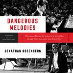 Dangerous melodies : classical music in America from the Great War through the Cold War cover image