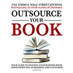 Outsource Your Book : Your Guide to Getting Your Business Book Ghostwritten, Published, and Launched cover image