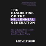 The gaslighting of the millennial generation : how to succeed in a society that blames you for everything gone wrong cover image