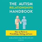 The autism relationships handbook : how to thrive in friendships, dating, and love cover image