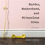 Murder, motherhood, and miraculous grace. A True Story cover image