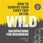 How to survive your first trip in the wild. Backpacking for Beginners cover image