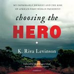 Choosing the hero : my improbable journey and the rise of Africa's first woman president cover image