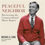 Peaceful neighbor : discovering the countercultural Mister Rogers cover image