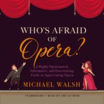 Who's afraid of opera?. A Highly Opinionated, Informative, and Entertaining Guide to Appreciating Opera cover image