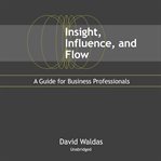 Insight, influence, and flow : a guide for business professionals cover image