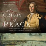 A crisis of peace. George Washington, the Newburgh Conspiracy, and the Fate of the American Revolution cover image