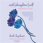 Wife, daughter, self : a memoir in essays cover image